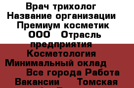 Врач-трихолог › Название организации ­ Премиум косметик, ООО › Отрасль предприятия ­ Косметология › Минимальный оклад ­ 40 000 - Все города Работа » Вакансии   . Томская обл.,Томск г.